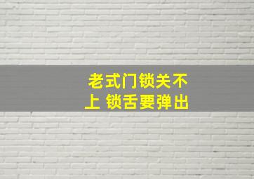 老式门锁关不上 锁舌要弹出